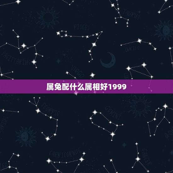 属兔配什么属相好1999,属兔和什么属相比较相配 属兔配什么属相好1999,属兔和什么属相比较相配