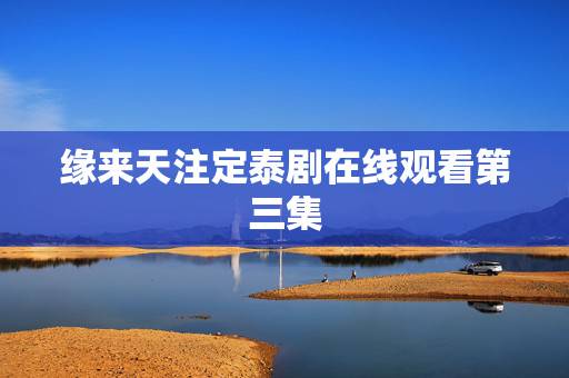缘来天注定泰剧在线观看第三集，【缘来天注定，缘去人自夺】什么意思