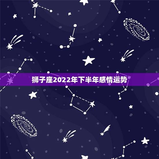 狮子座2022年下半年感情运势，71年狮子座男今年感情运势