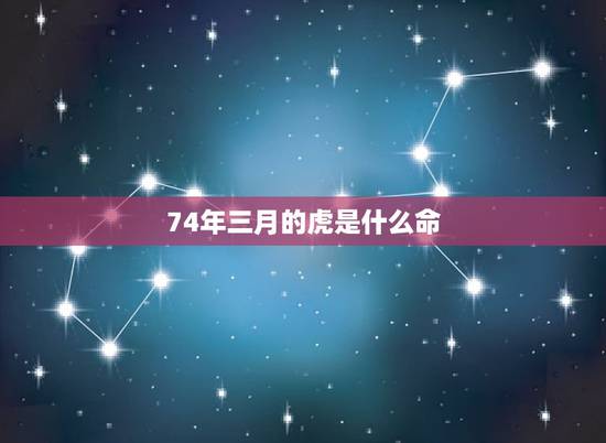 74年三月的虎是什么命,1974年属虎的人是什么命 74年三月的虎是什么命,1974年属虎的人是什么命