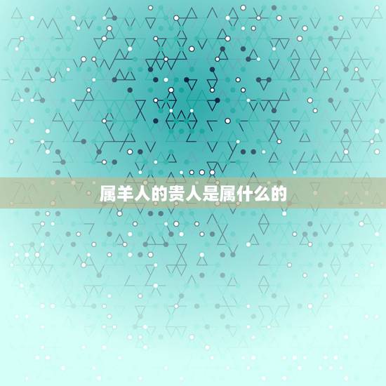 属羊人的贵人是属什么的,79年属羊何时走大运 属羊人的贵人是属什么的,79年属羊何时走大运