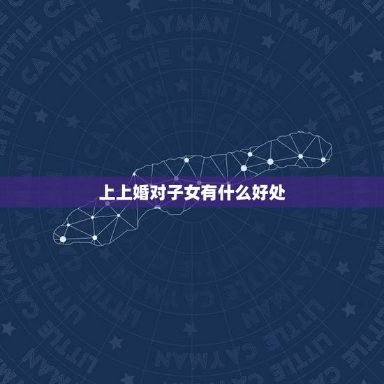 上上婚对子女有什么好处,法律上上门女婿婚后有什么好处 上上婚对子女有什么好处,法律上上门女婿婚后有什么好处