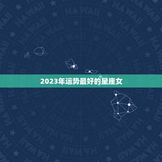 2023年运势最好的星座女 2023年最好的星座 2023年运势最好的星座女 2023年最好的星座