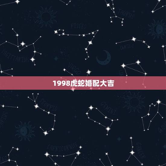 1998虎蛇婚配大吉，属蛇与属虎婚配怎样