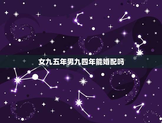 女九五年男九四年能婚配吗，94年出生的女和95年出生的男婚配吗