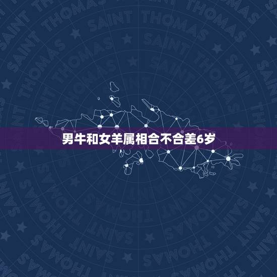 男牛和女羊属相合不合差6岁,属牛男和属羊女配吗 男属牛女属羊婚姻合不合 男牛和女羊属相合不合差6岁,属牛男和属羊女配吗 男属牛女属羊婚姻合不合