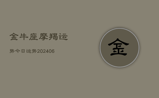 金牛座摩羯运势今日运势(20240605) 金牛座摩羯运势今日运势(20240605)