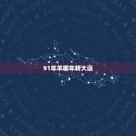 91年羊哪年转大运，1991年十年大运时间
