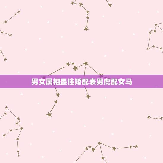 男女属相最佳婚配表男虎配女马，男虎女马可以配吗？