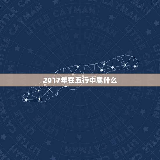 2017年在五行中属什么，2017年出生是什么命 五行