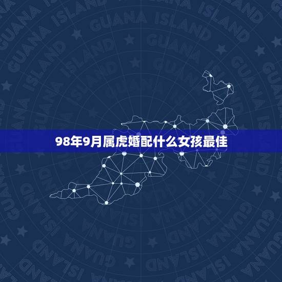 98年9月属虎婚配什么女孩最佳,女的98年的属虎和什么属相最配? 98年9月属虎婚配什么女孩最佳,女的98年的属虎和什么属相最配?