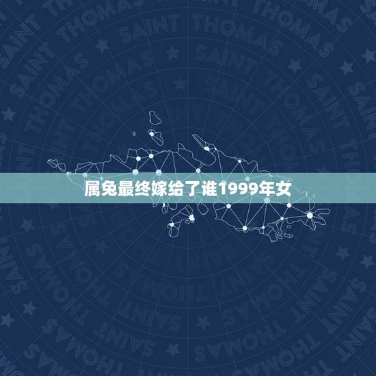 属兔最终嫁给了谁1999年女,1999年属兔的女人最佳配偶有哪些 属兔最终嫁给了谁1999年女,1999年属兔的女人最佳配偶有哪些