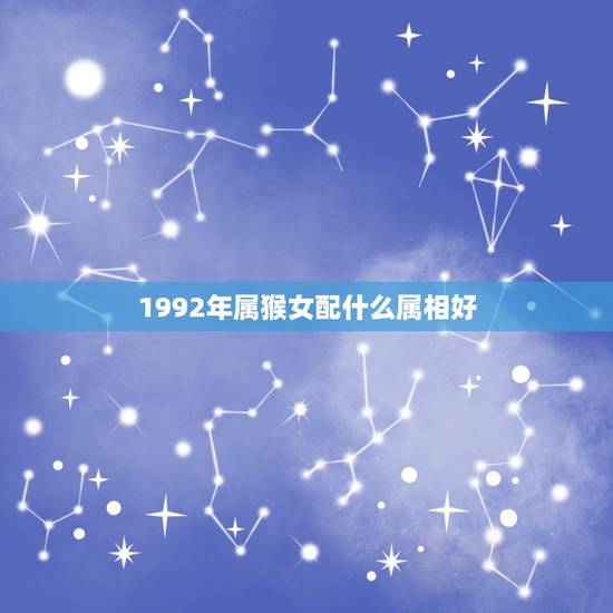 1992年属猴女配什么属相好,91年属羊男更佳婚配属相 1992年属猴女配什么属相好,91年属羊男更佳婚配属相