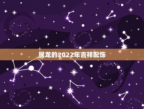 属龙的2022年吉祥配饰,属龙的吉祥数字 属龙的2022年吉祥配饰,属龙的吉祥数字