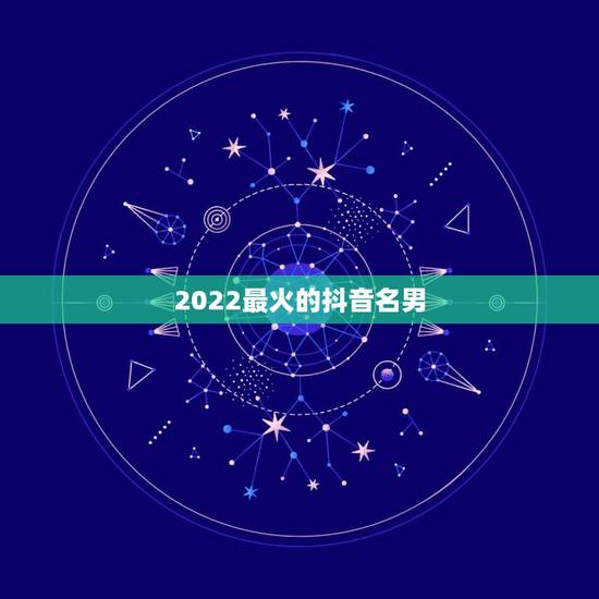 2022最火的抖音名男，2023抖音最火网名