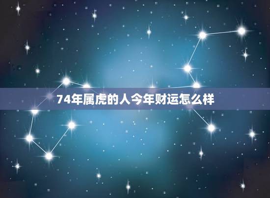 74年属虎的人今年财运怎么样，74年属虎女问今年工作运势如何