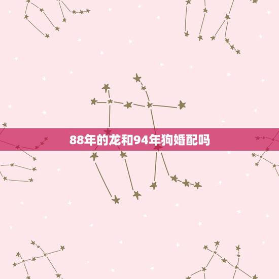 88年的龙和94年狗婚配吗，94年狗与88年女龙在一起合适吗？