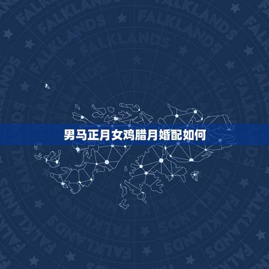 男马正月女鸡腊月婚配如何,男属鸡女属马配吗 男马正月女鸡腊月婚配如何,男属鸡女属马配吗