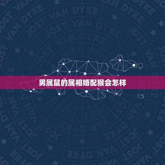男属鼠的属相婚配猴会怎样,属猴和属鼠的人相配吗 男属鼠的属相婚配猴会怎样,属猴和属鼠的人相配吗