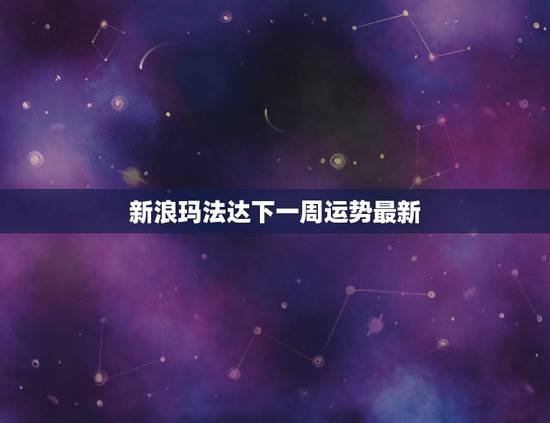 新浪玛法达下一周运势最新，女巫闹闹一周运势最新一期2023年1月20日