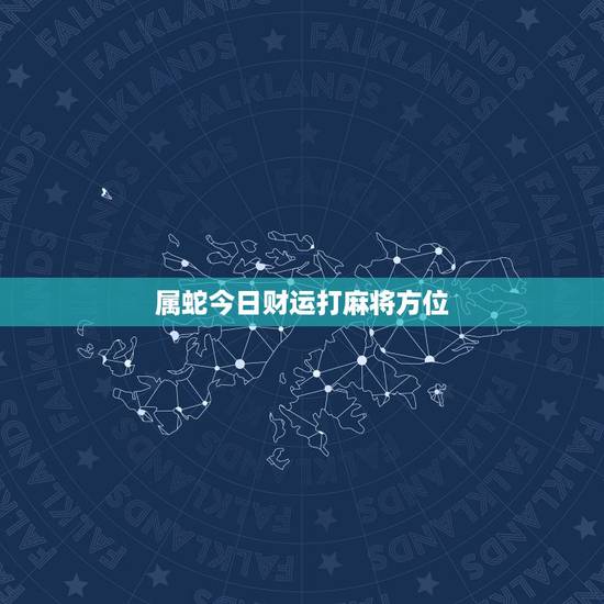 属蛇今日财运打麻将方位，2021属蛇今日打麻将财运如何