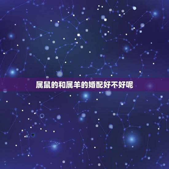 属鼠的和属羊的婚配好不好呢,84年鼠和67年羊婚姻合适吗 属鼠的和属羊的婚配好不好呢,84年鼠和67年羊婚姻合适吗