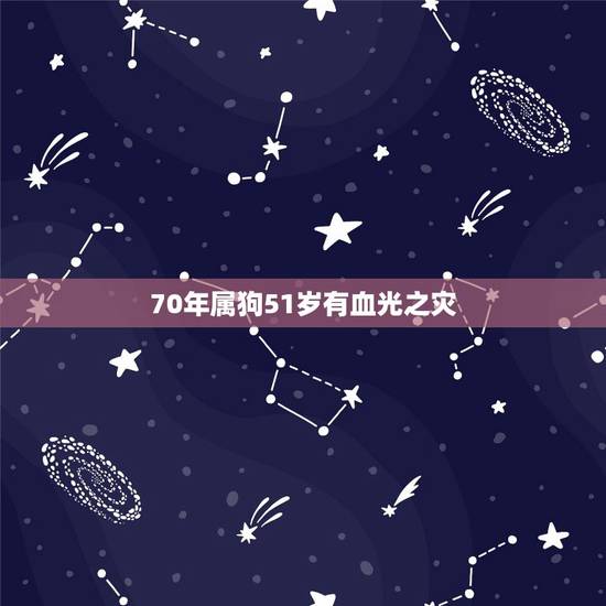 70年属狗51岁有血光之灾,1970年属狗的人2021年运势怎样?男性 70年属狗51岁有血光之灾,1970年属狗的人2021年运势怎样?男性