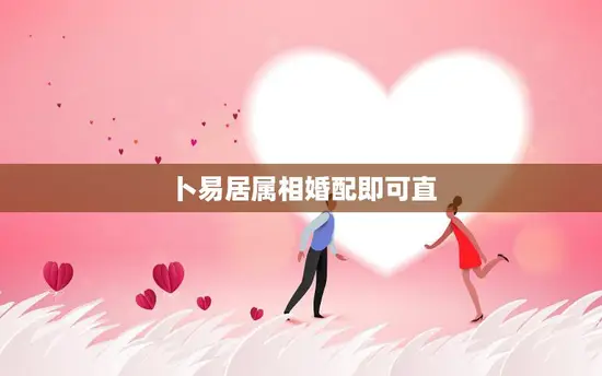 卜易居属相婚配即可直(如何选择最佳婚姻对象) 卜易居属相婚配即可直(如何选择最佳婚姻对象)