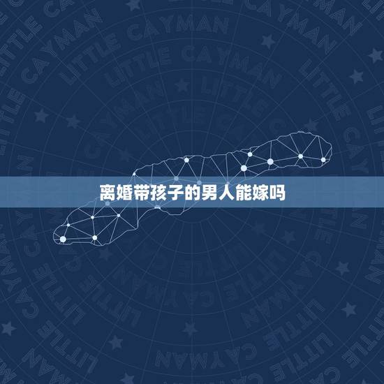 离婚带孩子的男人能嫁吗,离婚带孩子的男人能嫁吗? 离婚带孩子的男人能嫁吗,离婚带孩子的男人能嫁吗?