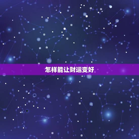 怎样能让财运变好,怎样能使运气变好 怎样能让财运变好,怎样能使运气变好