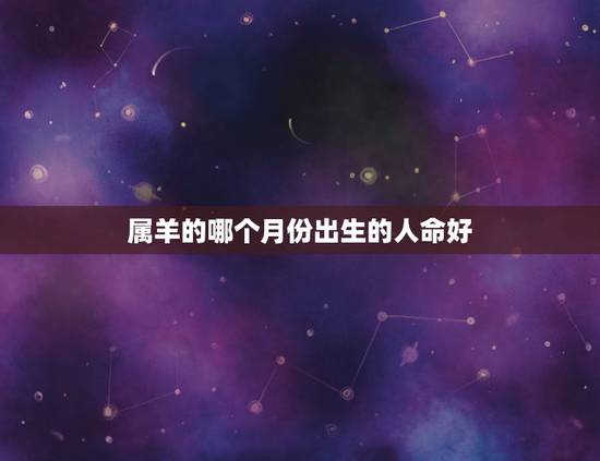 属羊的哪个月份出生的人命好，羊出生几月份命好更好