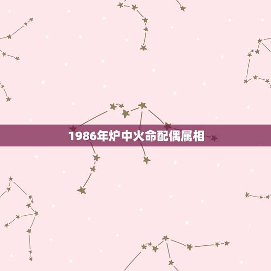 1986年炉中火命配偶属相，1986年属虎，炉中火命和1982年属狗大