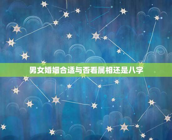 男女婚姻合适与否看属相还是八字,合婚是看八字还是看属相 男女婚姻合适与否看属相还是八字,合婚是看八字还是看属相