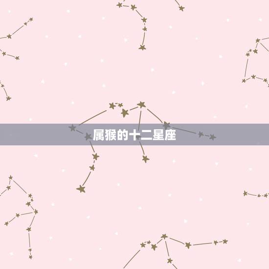 属猴的十二星座,属猴今年会必须死 属猴的十二星座,属猴今年会必须死