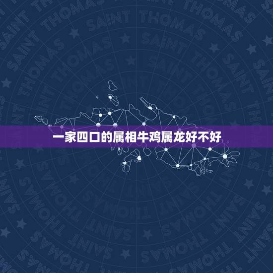 一家四口的属相牛鸡属龙好不好,家里四个人属龙好不好 一家四口的属相牛鸡属龙好不好,家里四个人属龙好不好