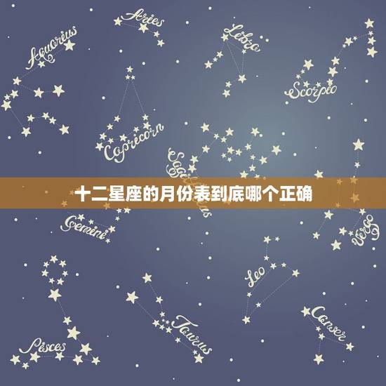 十二星座的月份表到底哪个正确,十二星座的各星座的月份都是什么? 十二星座的月份表到底哪个正确,十二星座的各星座的月份都是什么?