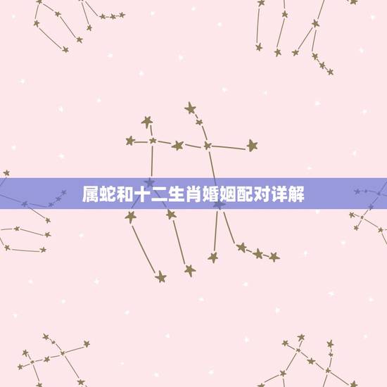 属蛇和十二生肖婚姻配对详解，属蛇女生和什么属相男配好