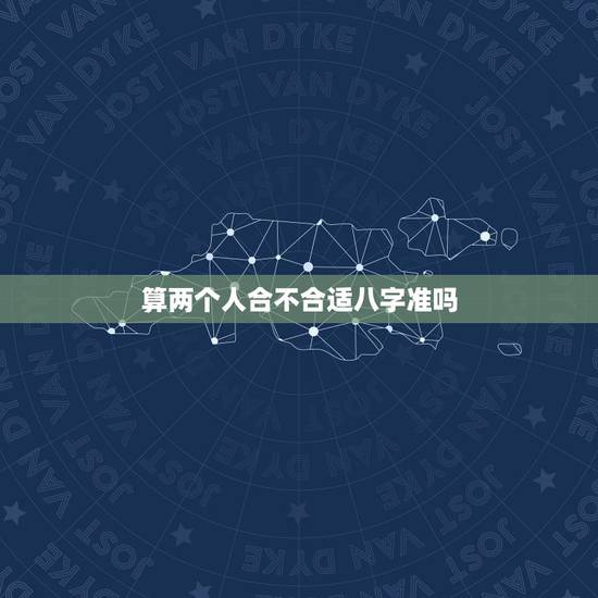 算两个人合不合适八字准吗，测算两个人八字合不合