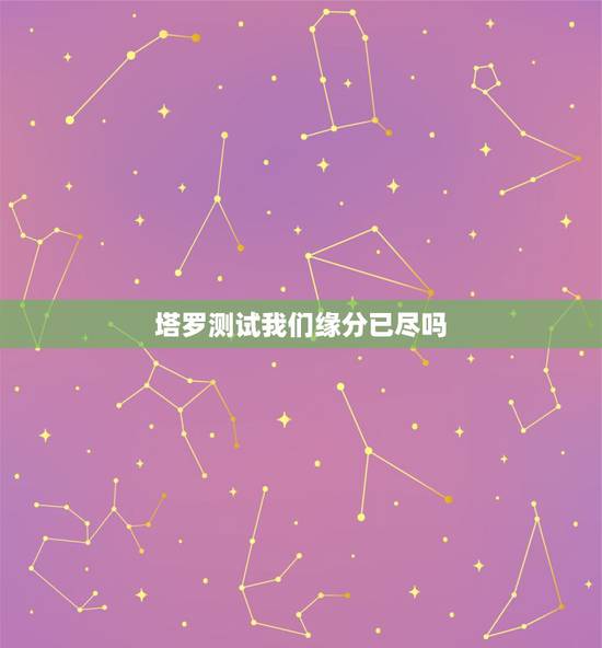 塔罗测试我们缘分已尽吗,塔罗牌心占:你和他的缘分真的已尽了吗 塔罗测试我们缘分已尽吗,塔罗牌心占:你和他的缘分真的已尽了吗