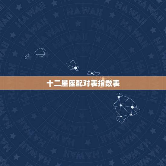十二星座配对表指数表,12星座配对指数 十二星座配对表指数表,12星座配对指数