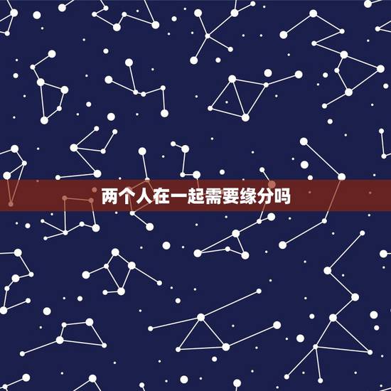 两个人在一起需要缘分吗,两个人在一起,一定要缘分吗? 两个人在一起需要缘分吗,两个人在一起,一定要缘分吗?