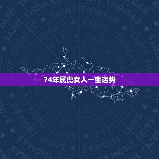 74年属虎女人一生运势,1974年属虎六月生人的运气 74年属虎女人一生运势,1974年属虎六月生人的运气