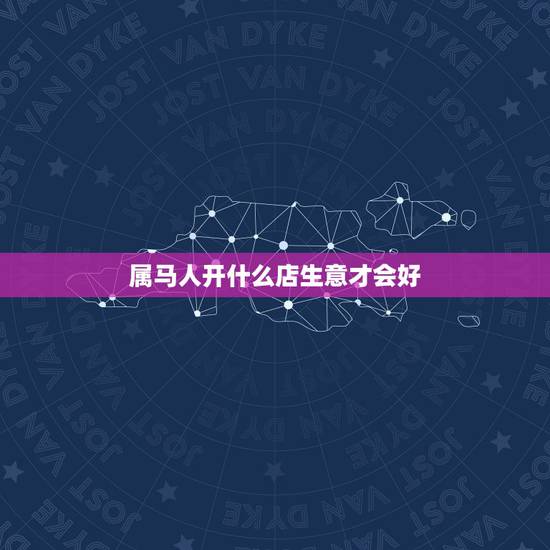 属马人开什么店生意才会好，属马的男性不能和什么生肖的人做生意？