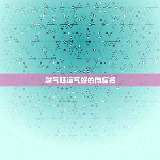 财气旺运气好的微信名,起个微信名字,有财有运气的名字 财气旺运气好的微信名,起个微信名字,有财有运气的名字