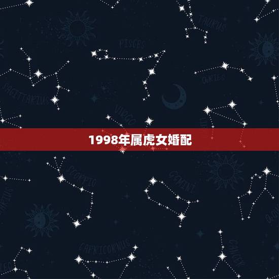 1998年属虎女婚配,1998年属虎的婚姻搭配 1998年属虎女婚配,1998年属虎的婚姻搭配