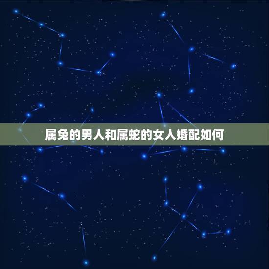 属兔的男人和属蛇的女人婚配如何,男兔女蛇叫蛇盘兔吗 属兔的男人和属蛇的女人婚配如何,男兔女蛇叫蛇盘兔吗