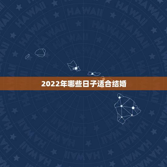 2022年哪些日子适合结婚,2022年结婚吉日? 2022年哪些日子适合结婚,2022年结婚吉日?