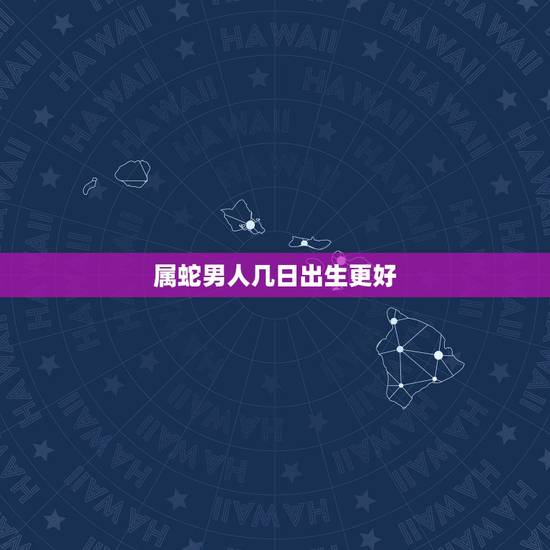 属蛇男人几日出生更好，属蛇当官的出生在哪天