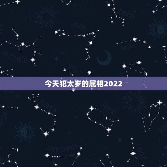 今天犯太岁的属相2022，2023年犯太岁的生肖有哪几个