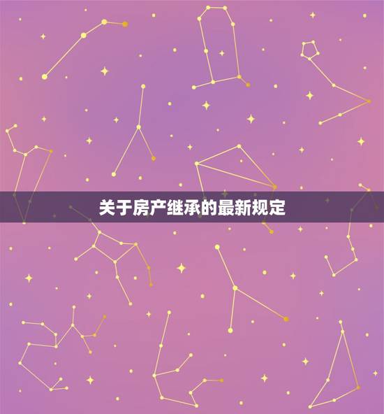 关于房产继承的最新规定，房产继承法2021年新规定？